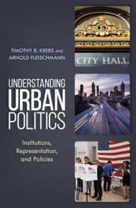 Title: Understanding Urban Politics: Institutions, Representation, and Policies, Author: Timothy B. Krebs