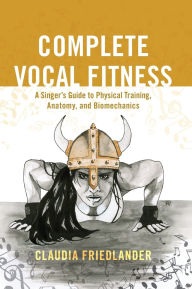 Title: Complete Vocal Fitness: A Singer's Guide to Physical Training, Anatomy, and Biomechanics, Author: Claudia Friedlander