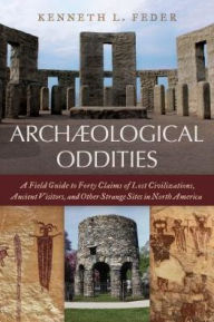 Title: Archaeological Oddities: A Field Guide to Forty Claims of Lost Civilizations, Ancient Visitors, and Other Strange Sites in North America, Author: Kenneth L. Feder Central Connecticut State University