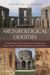 Title: Archaeological Oddities: A Field Guide to Forty Claims of Lost Civilizations, Ancient Visitors, and Other Strange Sites in North America, Author: Kenneth L. Feder