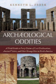 Title: Archaeological Oddities: A Field Guide to Forty Claims of Lost Civilizations, Ancient Visitors, and Other Strange Sites in North America, Author: Kenneth L. Feder Central Connecticut State University