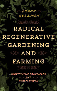 Title: Radical Regenerative Gardening and Farming: Biodynamic Principles and Perspectives, Author: Frank Holzman