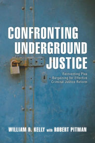 Title: Confronting Underground Justice: Reinventing Plea Bargaining for Effective Criminal Justice Reform, Author: William R. Kelly