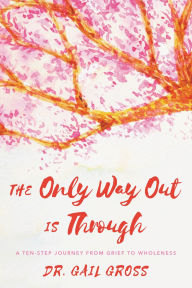 Title: The Only Way Out is Through: A Ten-Step Journey from Grief to Wholeness, Author: Gail Gross