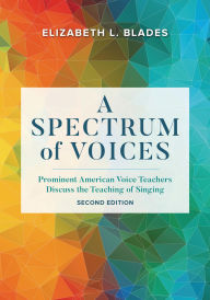 Title: A Spectrum of Voices: Prominent American Voice Teachers Discuss the Teaching of Singing, Author: Elizabeth L. Blades