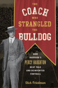 Title: The Coach Who Strangled the Bulldog: How Harvard's Percy Haughton Beat Yale and Reinvented Football, Author: Dick Friedman