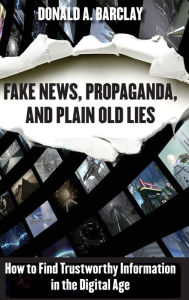 Title: Fake News, Propaganda, and Plain Old Lies: How to Find Trustworthy Information in the Digital Age, Author: Donald A. Barclay