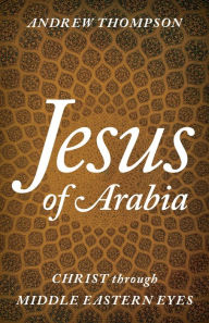 Title: Jesus of Arabia: Christ through Middle Eastern Eyes, Author: Andrew Thompson Senior Chaplain