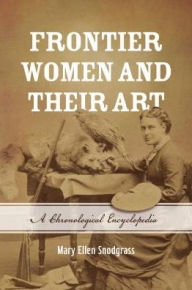 Title: Frontier Women and Their Art: A Chronological Encyclopedia, Author: Mary Ellen Snodgrass