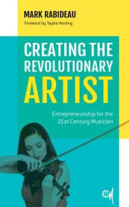 Title: Creating the Revolutionary Artist: Entrepreneurship for the 21st-Century Musician, Author: Mark Rabideau