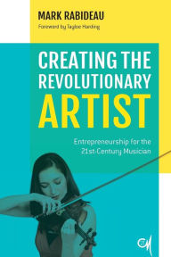 Title: Creating the Revolutionary Artist: Entrepreneurship for the 21st-Century Musician, Author: Mark Rabideau