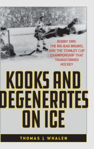 Title: Kooks and Degenerates on Ice: Bobby Orr, the Big Bad Bruins, and the Stanley Cup Championship That Transformed Hockey, Author: Thomas J. Whalen