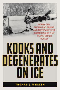 Title: Kooks and Degenerates on Ice: Bobby Orr, the Big Bad Bruins, and the Stanley Cup Championship That Transformed Hockey, Author: Thomas J. Whalen