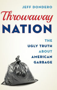 Title: Throwaway Nation: The Ugly Truth about American Garbage, Author: Jeff Dondero