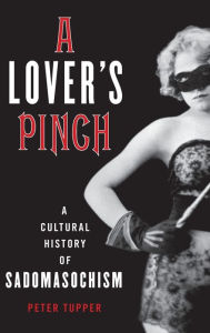 Title: A Lover's Pinch: A Cultural History of Sadomasochism, Author: Peter Tupper