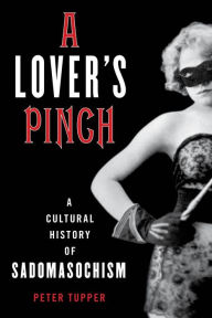 Title: A Lover's Pinch: A Cultural History of Sadomasochism, Author: Peter Tupper