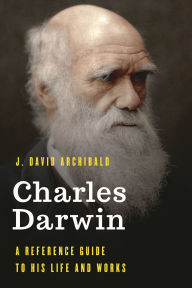 Title: Charles Darwin: A Reference Guide to His Life and Works, Author: J. David Archibald