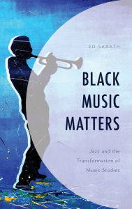 Title: Black Music Matters: Jazz and the Transformation of Music Studies, Author: Ed Sarath