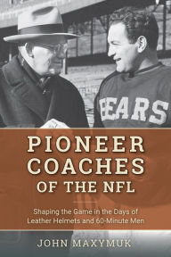 Title: Pioneer Coaches of the NFL: Shaping the Game in the Days of Leather Helmets and 60-Minute Men, Author: John Maxymuk