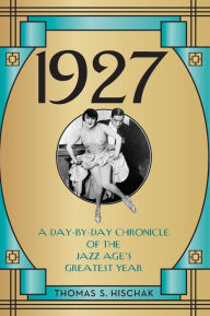 Title: 1927: A Day-by-Day Chronicle of the Jazz Age's Greatest Year, Author: Thomas S. Hischak author of The Oxford Comp