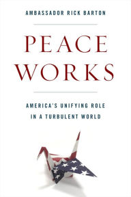Title: Peace Works: America's Unifying Role in a Turbulent World, Author: Frederick D. Barton