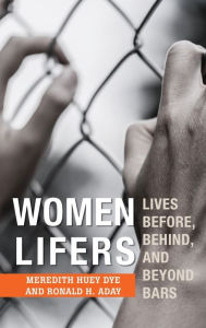 Title: Women Lifers: Lives Before, Behind, and Beyond Bars, Author: Meredith Huey Dye Middle Tennessee State University