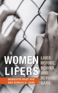 Title: Women Lifers: Lives Before, Behind, and Beyond Bars, Author: Meredith Huey Dye Middle Tennessee State University