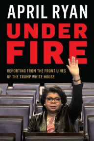 Title: Under Fire: Reporting from the Front Lines of the Trump White House, Author: April Ryan
