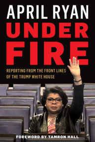 Title: Under Fire: Reporting from the Front Lines of the Trump White House, Author: April Ryan White House Correspondent