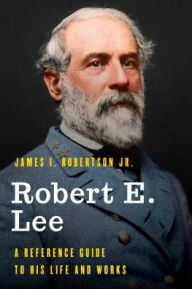 Title: Robert E. Lee: A Reference Guide to His Life and Works, Author: James I. Robertson Jr.