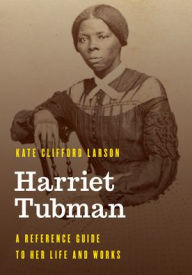 Title: Harriet Tubman: A Reference Guide to Her Life and Works, Author: Kate Clifford Larson