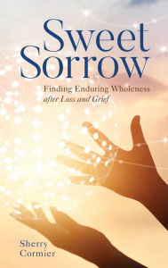 Title: Sweet Sorrow: Finding Enduring Wholeness after Loss and Grief, Author: Sherry Cormier Ph.D
