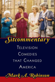 Title: Sitcommentary: Television Comedies That Changed America, Author: Mark A. Robinson