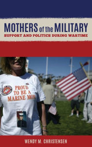 Title: Mothers of the Military: Support and Politics during Wartime, Author: Wendy M. Christensen