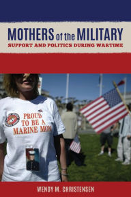 Title: Mothers of the Military: Support and Politics during Wartime, Author: Wendy M. Christensen