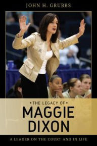 Title: The Legacy of Maggie Dixon: A Leader on the Court and in Life, Author: Jack Grubbs