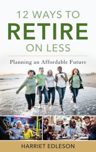 Title: 12 Ways to Retire on Less: Planning an Affordable Future, Author: Harriet Edleson