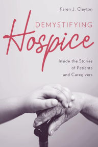 Title: Demystifying Hospice: Inside the Stories of Patients and Caregivers, Author: Karen J. Clayton
