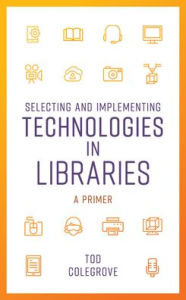 Title: Selecting and Implementing Technologies in Libraries: A Primer, Author: Tod Colegrove