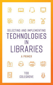 Title: Selecting and Implementing Technologies in Libraries: A Primer, Author: Tod Colegrove