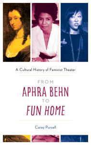 Title: From Aphra Behn to Fun Home: A Cultural History of Feminist Theater, Author: Carey Purcell