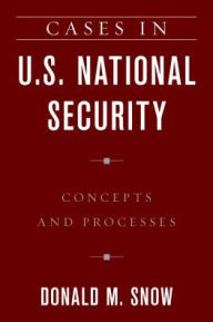 Title: Cases in U.S. National Security: Concepts and Processes, Author: Donald M. Snow University of Alabama