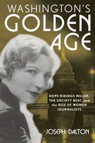 Title: Washington's Golden Age: Hope Ridings Miller, the Society Beat, and the Rise of Women Journalists, Author: Joseph Dalton