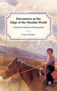 Title: Encounters at the Edge of the Muslim World: A Political Memoir of Kyrgyzstan, Author: Eugene Huskey