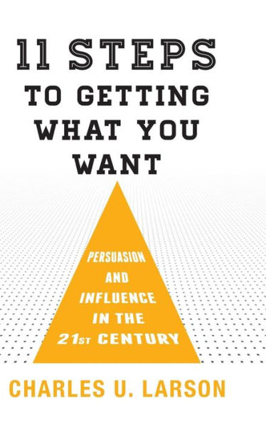 Eleven Steps to Getting What You Want: Persuasion and Influence the 21st Century