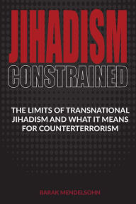 Title: Jihadism Constrained: The Limits of Transnational Jihadism and What It Means for Counterterrorism, Author: Barak Mendelsohn