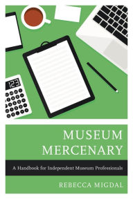 Title: Museum Mercenary: A Handbook for Independent Museum Professionals, Author: Rebecca Migdal