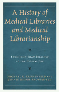 Title: A History of Medical Libraries and Medical Librarianship: From John Shaw Billings to the Digital Era, Author: Michael R. Kronenfeld