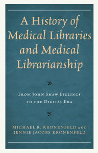 Title: A History of Medical Libraries and Medical Librarianship: From John Shaw Billings to the Digital Era, Author: Michael R. Kronenfeld