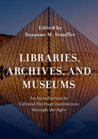 Title: Libraries, Archives, and Museums: An Introduction to Cultural Heritage Institutions through the Ages, Author: Suzanne  M. Stauffer